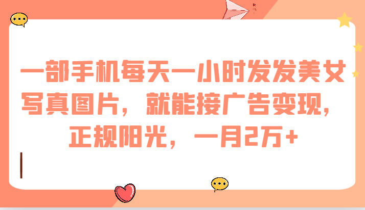 一部手机每天一小时发发美女写真图片，就能接广告变现，正规阳光，一月2万+-知享知识库