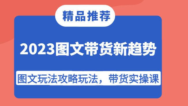 2023图文带货新趋势,图文玩法攻略玩法,带货实操课!-知享知识库