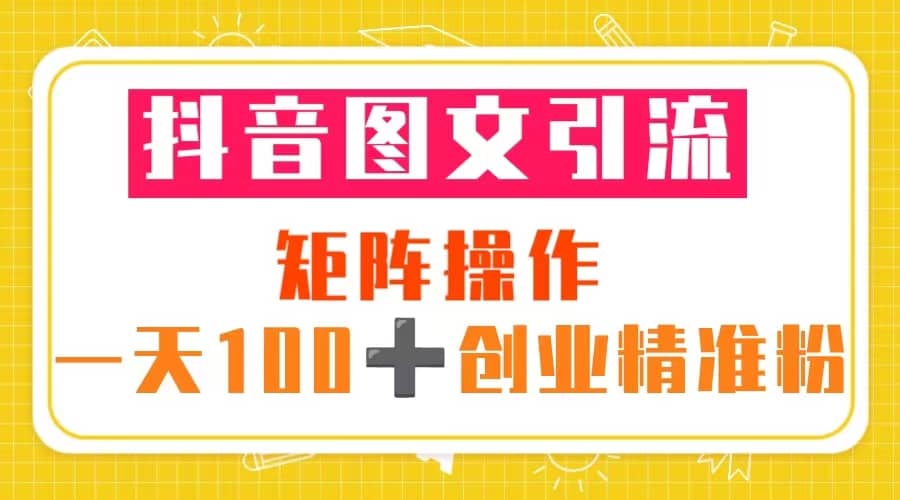 抖音图文引流 矩阵操作 一天100+创业精准粉（5节视频课+素材模板）-知享知识库