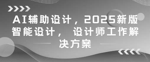 AI辅助设计，2025新版智能设计， 设计师工作解决方案-知享知识库