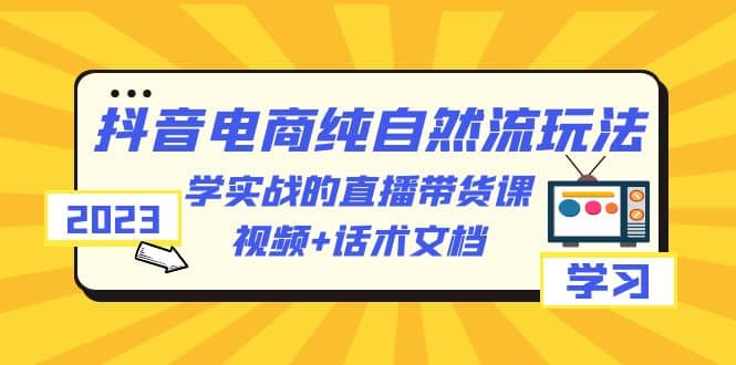 2023抖音电商·纯自然流玩法:学实战的直播带货课,视频+话术文档-知享知识库