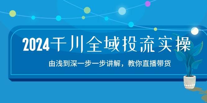 （10848期）2024千川-全域投流精品实操：由谈到深一步一步讲解，教你直播带货-15节-知享知识库