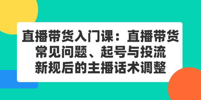 直播带货入门课:直播带货常见问题、起号与投流、新规后的主播话术调整-知享知识库