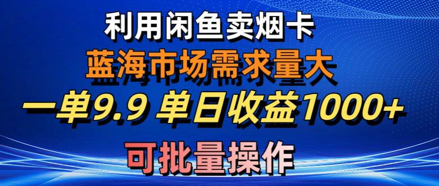 利用咸鱼卖烟卡,蓝海市场需求量大,一单9.9单日收益1000+,可批量操作-知享知识库