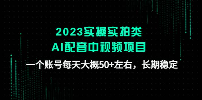 2023实操实拍类AI配音中视频项目，一个账号每天大概50+左右，长期稳定-知享知识库