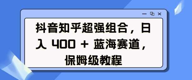 抖音知乎超强组合,日入4张, 蓝海赛道,保姆级教程-知享知识库