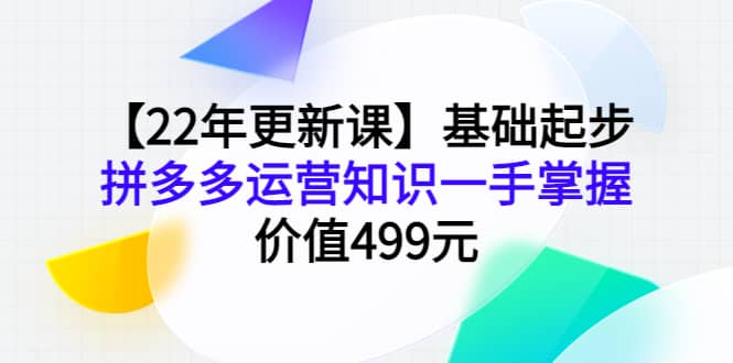 【22年更新课】基础起步，拼多多运营知识一手掌握，价值499元-知享知识库