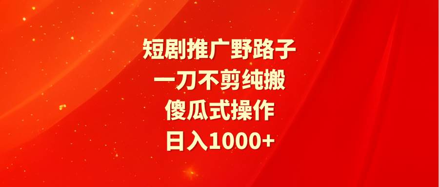 短剧推广野路子，一刀不剪纯搬运，傻瓜式操作，日入1000+-知享知识库