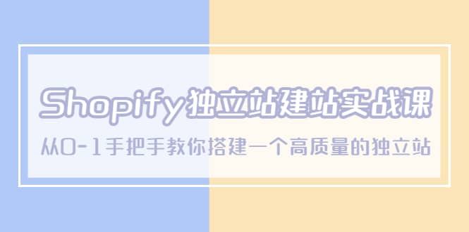 Shopify独立站/建站实战课，从0-1手把手教你搭建一个高质量的独立站-知享知识库