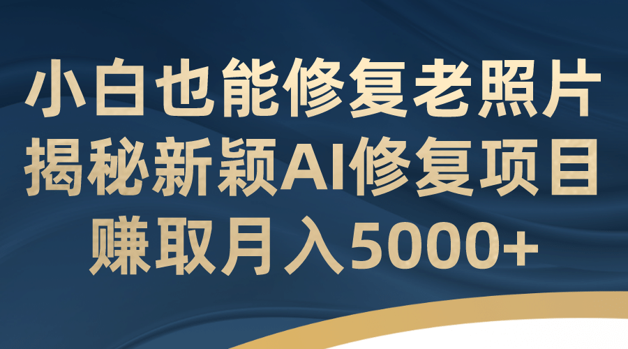 小白也能修复老照片！揭秘新颖AI修复项目，赚取月入5000+-知享知识库