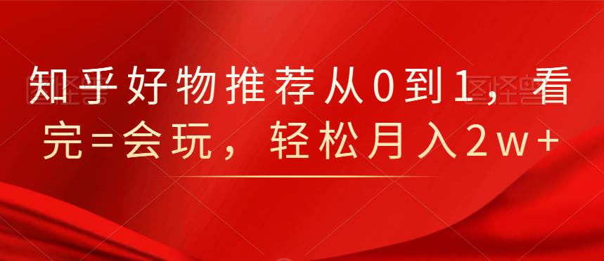 知乎好物推荐从0到1,看完=会玩,轻松月入2w+-知享知识库