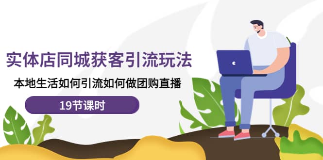 实体店同城获客玩法，本地生活如何做团购直播（19节课时）-知享知识库