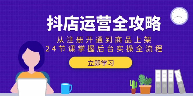 （15057期）抖店运营全攻略：从注册开通到商品上架，24节课掌握后台实操全流程-知享知识库