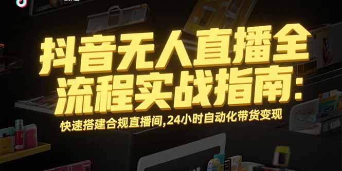 （15452期）抖音无人直播全流程实战指南：快速搭建合规直播间，24小时自动化带货变现-知享知识库