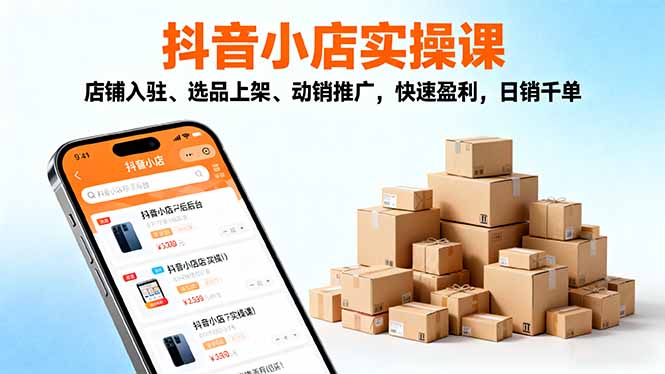（16386期）2025抖音小店实操课，店铺入驻、选品上架、动销推广，快速盈利，日销千单-知享知识库