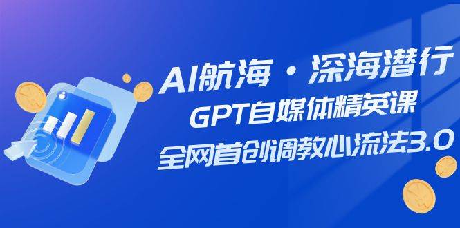 AI航海·深海潜行，GPT自媒体精英课，全网首创调教心流法3.0（20节课）-知享知识库