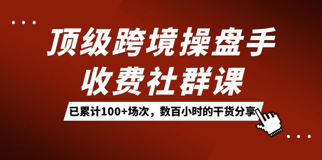 顶级跨境操盘手收费社群课：已累计100+场次，数百小时的干货分享！-知享知识库