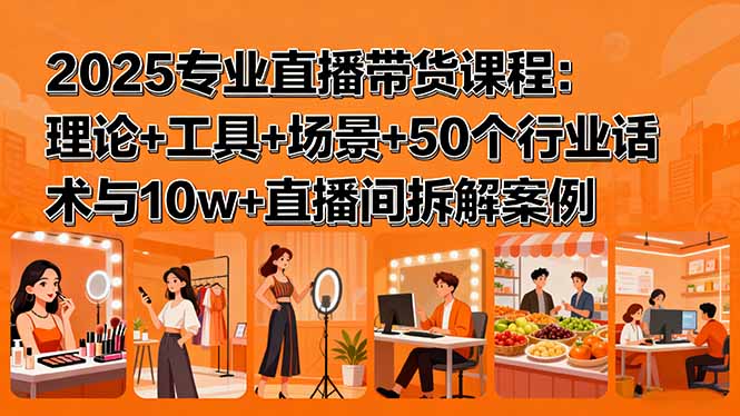 (15988期)2025专业直播带货课程:理论+工具+场景+50个行业话术与10w+直播间拆解案例-知享知识库