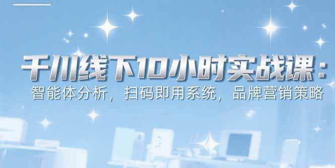 （15450期）6月千川线下10小时实战课：智能体分析，扫码即用系统，品牌营销策略-知享知识库