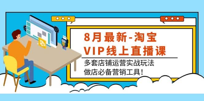 8月最新-淘宝VIP线上直播课：多套店铺运营实战玩法，做店必备营销工具-知享知识库