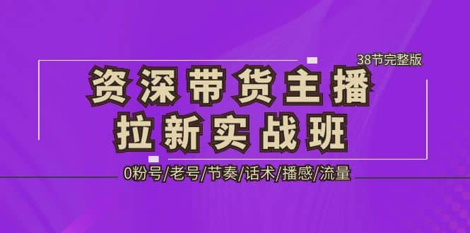 资深·带货主播拉新实战班，0粉号/老号/节奏/话术/播感/流量-38节完整版-知享知识库