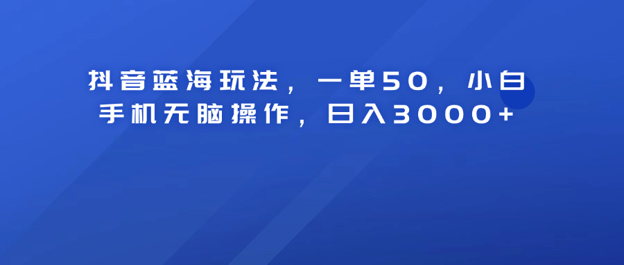 抖音蓝海玩法，一单50！小白手机无脑操作，日入3000+-知享知识库