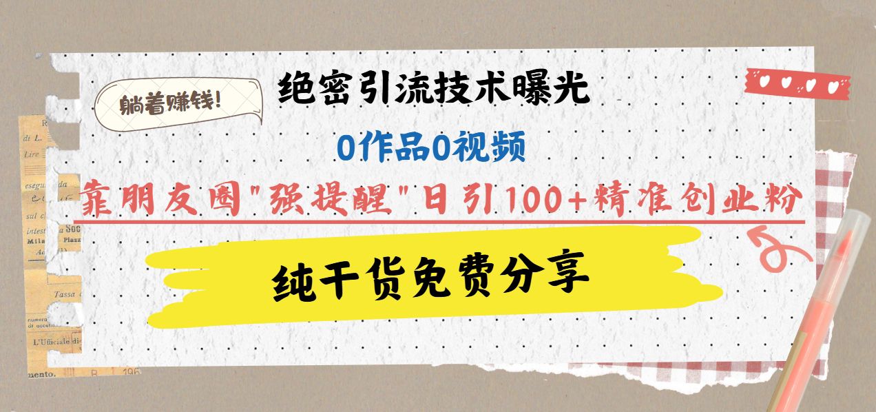 绝密引流技术曝光：0作品0视频，靠朋友圈”强提醒”日引100+精准创业粉，躺着赚钱！-知享知识库