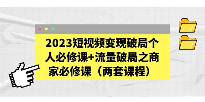 2023短视频变现破局个人必修课+流量破局之商家必修课（两套课程）-知享知识库