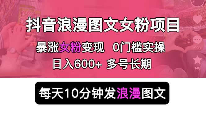 抖音浪漫图文暴力涨女粉项目 简单0门槛 每天10分钟发图文 日入600+长期多号-知享知识库