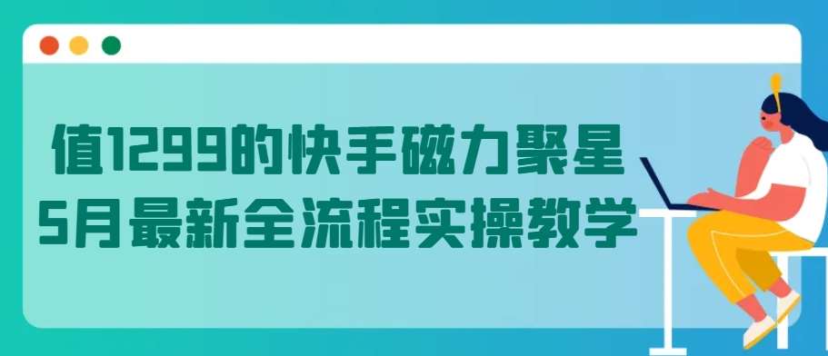 值1299的快手磁力聚星5月最新全流程实操教学【揭秘】-知享知识库