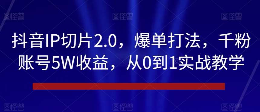 抖音IP切片2.0,爆单打法,千粉账号5W收益,从0到1实战教学【揭秘】-知享知识库