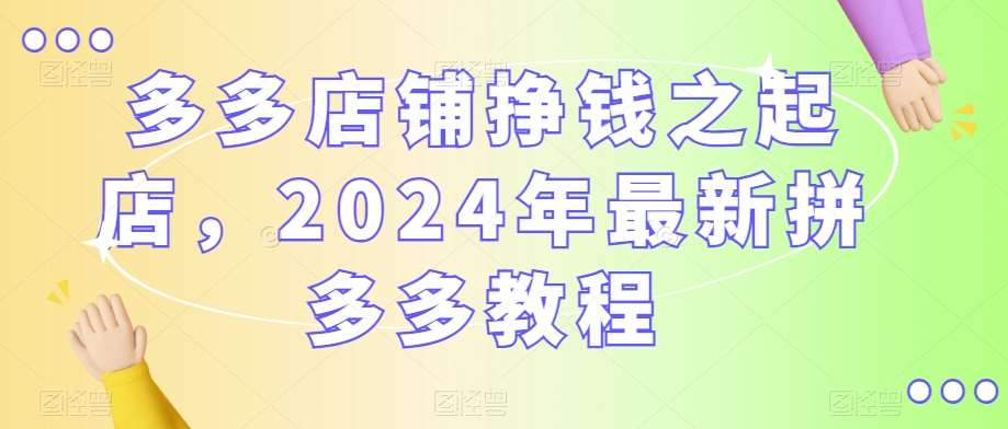 多多店铺挣钱之起店,2024年最新拼多多教程-知享知识库