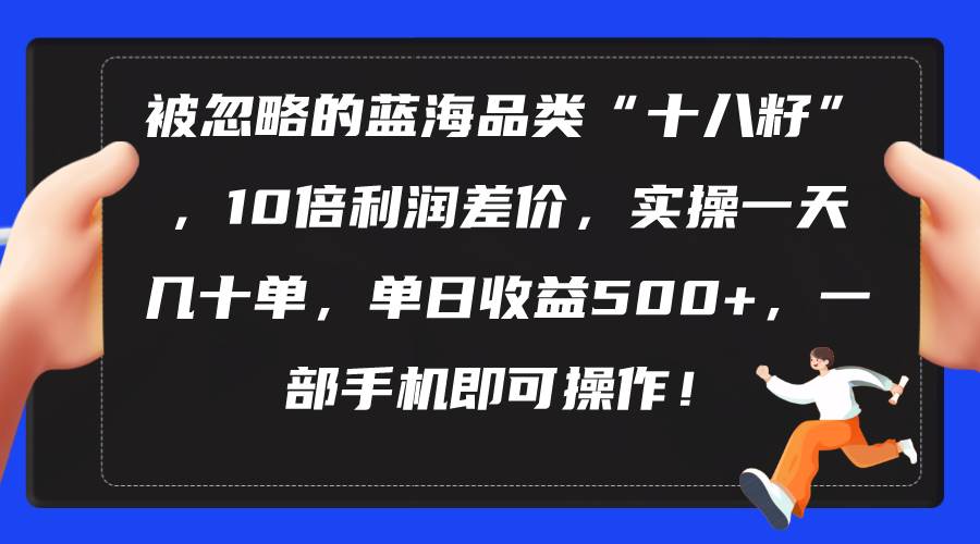 （10696期）被忽略的蓝海品类“十八籽”，10倍利润差价，实操一天几十单 单日收益500+-知享知识库