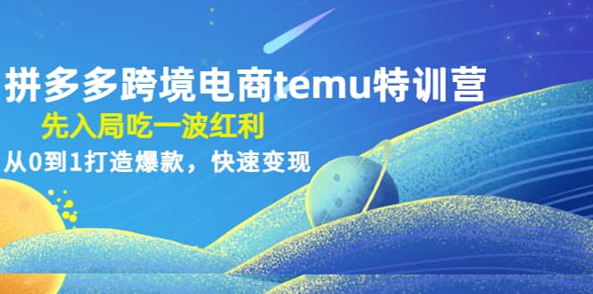 拼多多跨境电商temu特训营：先入局吃一波红利，从0到1打造爆款，快速变现-知享知识库