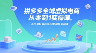 拼多多全域虚拟电商从零到1实操课，小白虚拟电商从0到1实操到精通-知享知识库