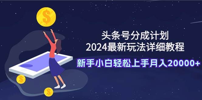 头条号分成计划：2024最新玩法详细教程，新手小白轻松上手月入20000+-知享知识库