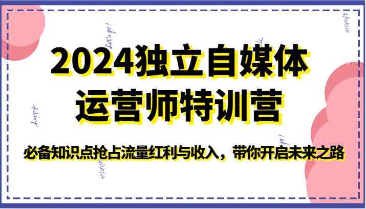 2024独立自媒体运营师特训营-必备知识点抢占流量红利与收入,带你开启未来之路-知享知识库