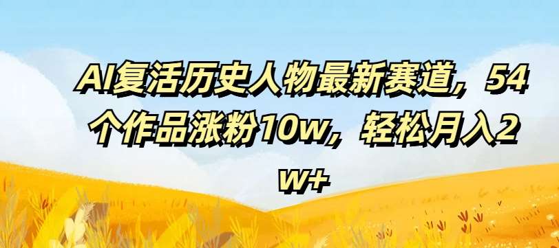 AI复活历史人物最新赛道,54个作品涨粉10w,轻松月入2w+【揭秘】-知享知识库