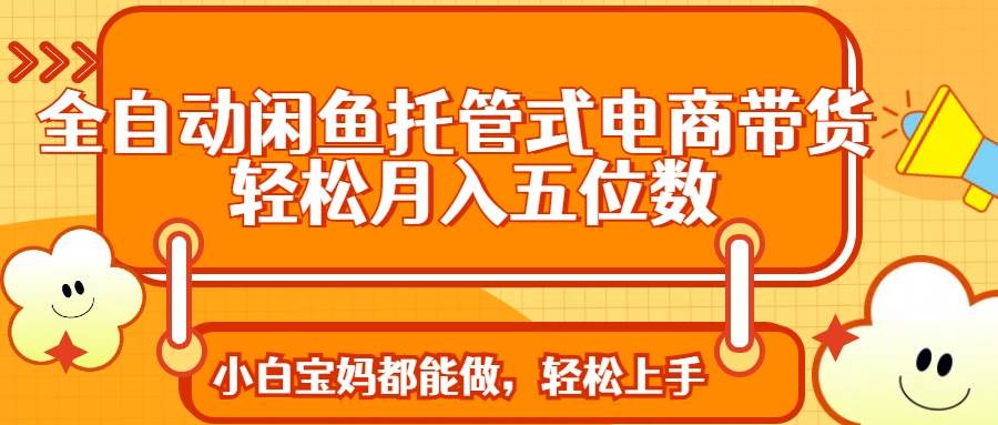 (14132期)全自动闲鱼托管式电商带货 轻松实现月入五位数-知享知识库
