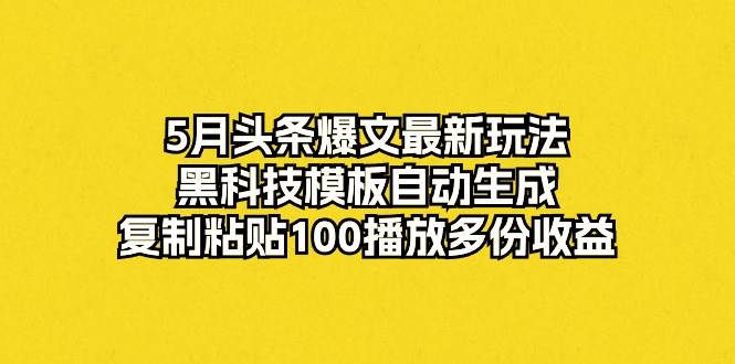 5月头条爆文最新玩法，黑科技模板自动生成，复制粘贴100播放多份收益-知享知识库