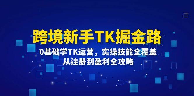（12287期）跨境新手TK掘金路：0基础学TK运营，实操技能全覆盖，从注册到盈利全攻略-知享知识库
