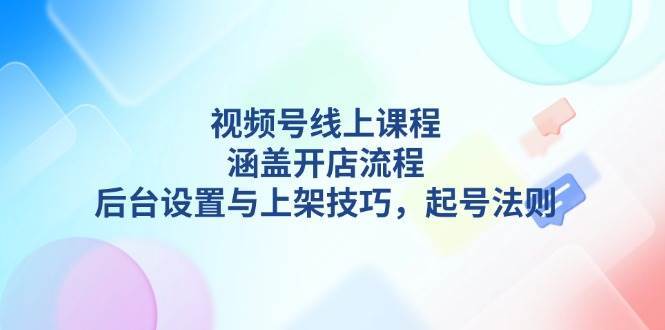 视频号线上课程详解，涵盖开店流程，后台设置与上架技巧，起号法则-知享知识库