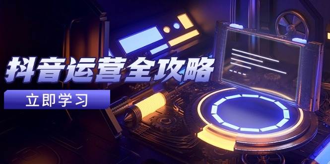 （14738期）抖音运营全攻略，账号包装养号技巧，情感增粉视频搬运，实现快速变现-知享知识库