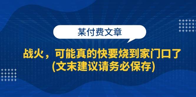 （13008期）某付费文章：战火，可能真的快要烧到家门口了 (文末建议请务必保存)-知享知识库