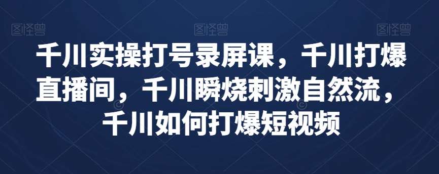 千川实操打号录屏课，千川打爆直播间，千川瞬烧刺激自然流，千川如何打爆短视频-知享知识库