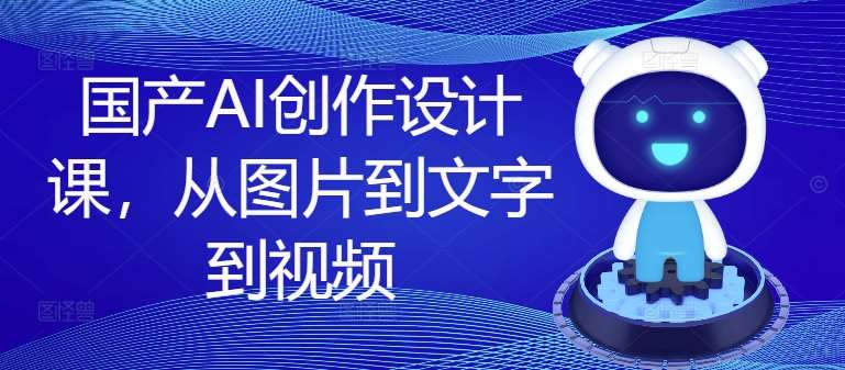 国产AI创作设计课，从图片到文字到视频-知享知识库
