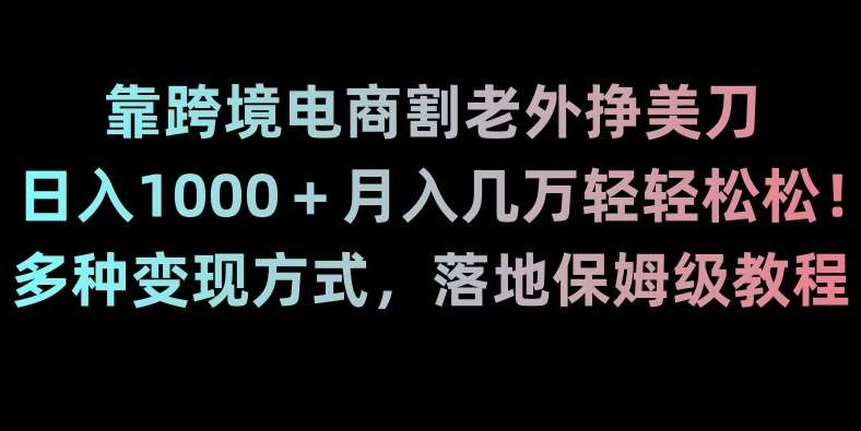 靠跨境电商割老外挣美刀，日入1000＋月入几万轻轻松松！多种变现方式，落地保姆级教程【揭秘】-知享知识库