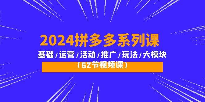 （10019期）2024拼多多系列课：基础/运营/活动/推广/玩法/大模块（62节视频课）-知享知识库