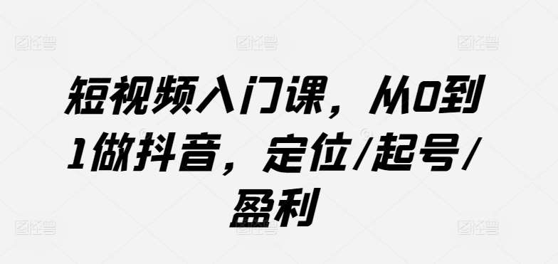 短视频入门课，从0到1做抖音，定位/起号/盈利-知享知识库