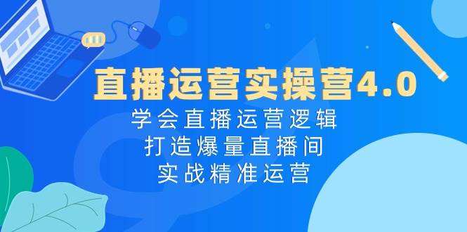 直播运营实操营4.0:学会直播运营逻辑,打造爆量直播间,实战精准运营-知享知识库